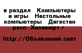  в раздел : Компьютеры и игры » Настольные компьютеры . Дагестан респ.,Хасавюрт г.